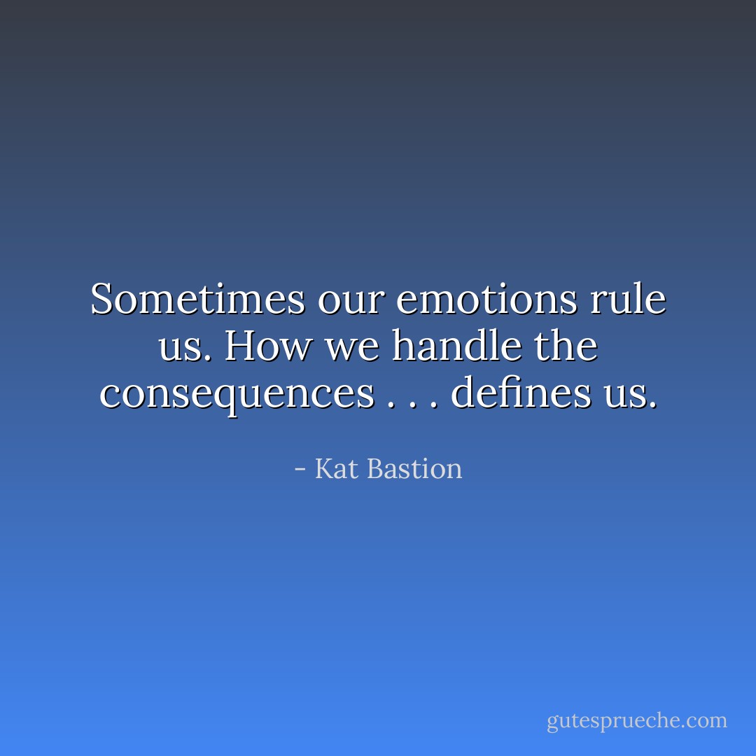 Sometimes our emotions rule us. How we handle the consequences . . . defines us. - Kat Bastion