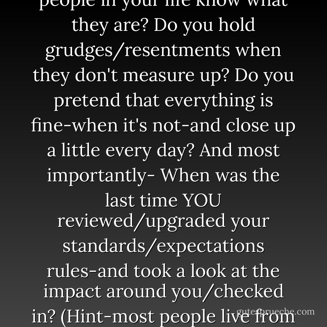 One of the reasons the team on NCIS works so well-is that they live by their leader's rules-which are not a secret .<br />What are your rules/standards? Do the people in your life know what they are? Do you hold grudges/resentments when they don't measure up? Do you pretend that everything is fine-when it's not-and close up a little every day?<br />And most importantly-<br />When was the last time YOU reviewed/upgraded your standards/expectations rules-and took a look at the impact around you/checked in?<br />(Hint-most people live from rules/standards/expectations created from reactions/perceptions formed around the age of six)<br />Might be time for a review/upgrade........ - Dave Rudbarg