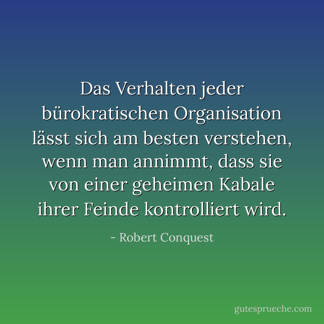 Das Verhalten jeder bürokratischen Organisation lässt sich am besten verstehen, wenn man annimmt, dass sie von einer geheimen Kabale ihrer Feinde kontrolliert wird. - Robert Conquest<