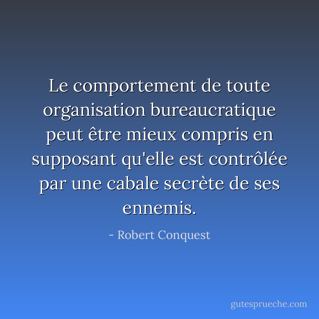 Le comportement de toute organisation bureaucratique peut être mieux compris en supposant qu'elle est contrôlée par une cabale secrète de ses ennemis. - Robert Conquest