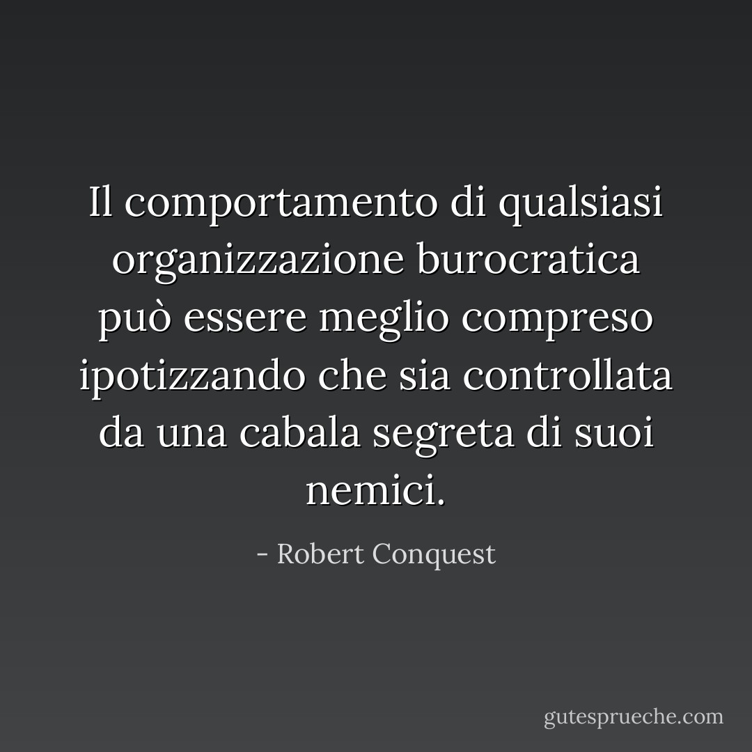 Il comportamento di qualsiasi organizzazione burocratica può essere meglio compreso ipotizzando che sia controllata da una cabala segreta di suoi nemici. - Robert Conquest