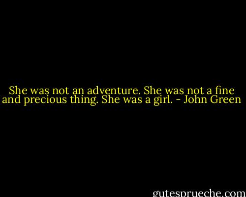 She was not an adventure. She was not a fine and precious thing. She was a girl. - John Green
