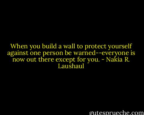 When you build a wall to protect yourself against one person be warned--everyone is now out there except for you. - Nakia R. Laushaul