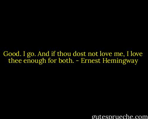 Good. I go. And if thou dost not love me, I love thee enough for both. - Ernest Hemingway