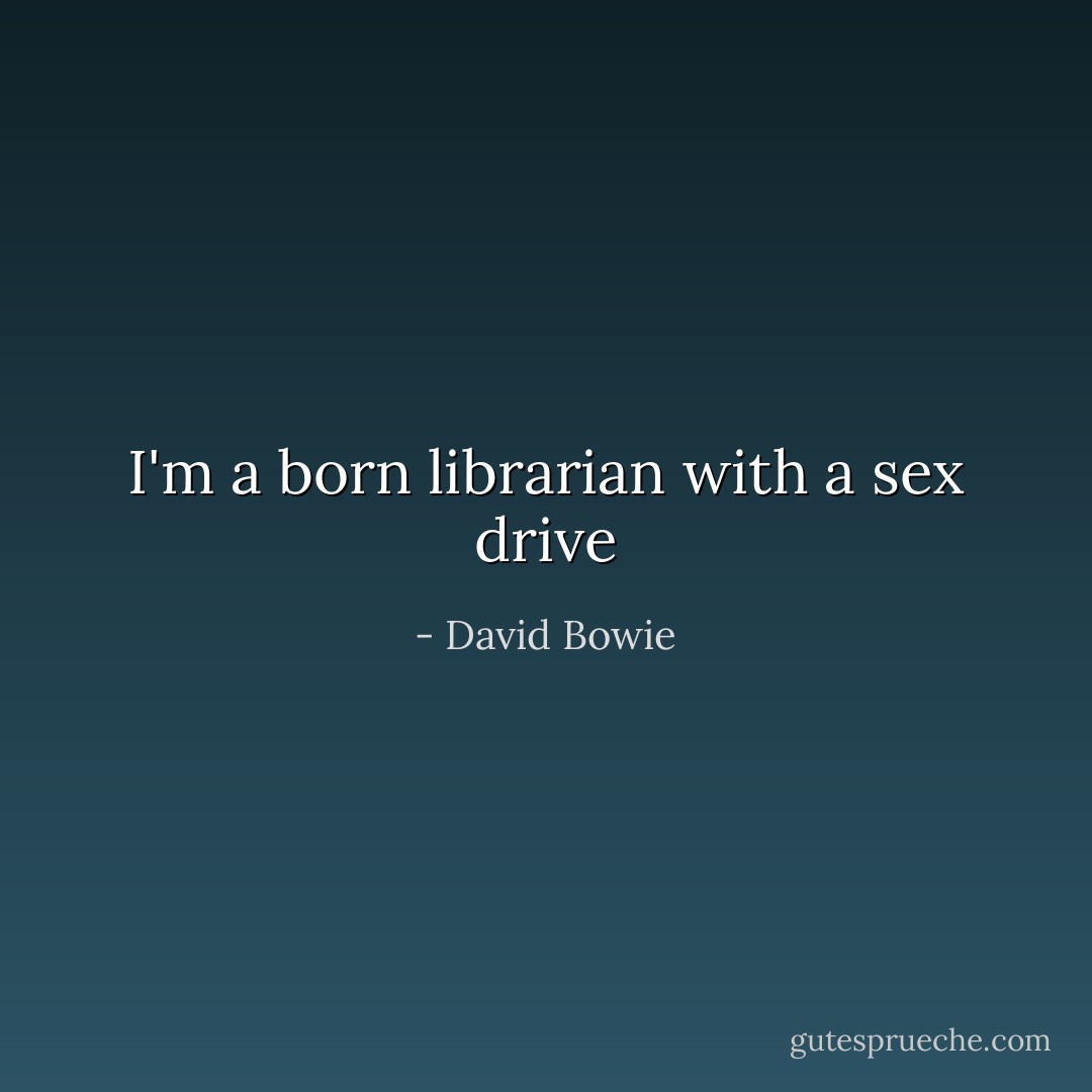 I'm a born librarian with a sex drive - David Bowie