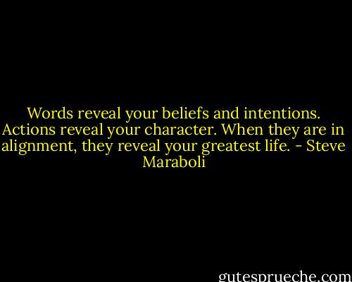 Words reveal your beliefs and intentions. Actions reveal your character. When they are in alignment, they reveal your greatest life. - Steve Maraboli