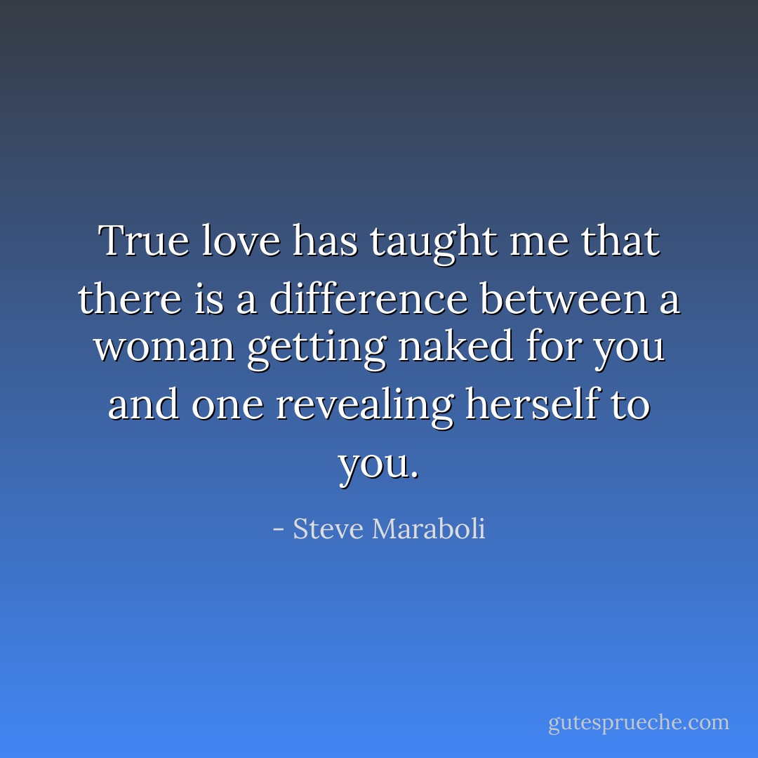 True love has taught me that there is a difference between a woman getting naked for you and one revealing herself to you. - Steve Maraboli