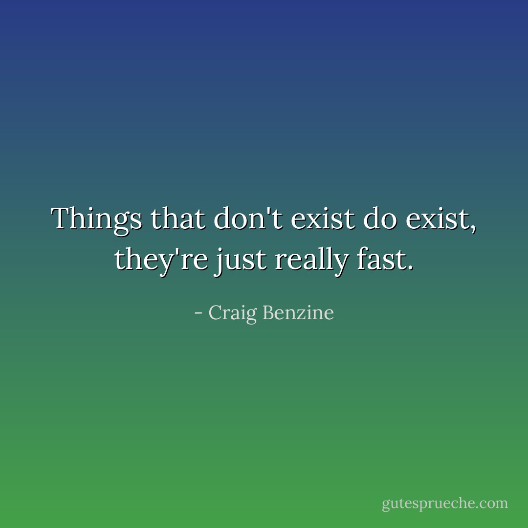 Things that don't exist do exist, they're just really fast. - Craig Benzine