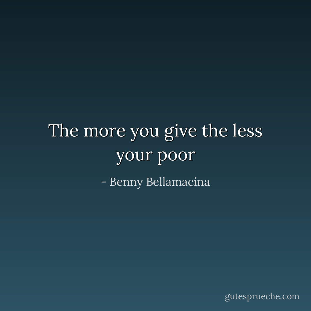 The more you give the less your poor - Benny Bellamacina