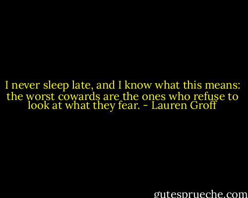 I never sleep late, and I know what this means: the worst cowards are the ones who refuse to look at what they fear. - Lauren Groff