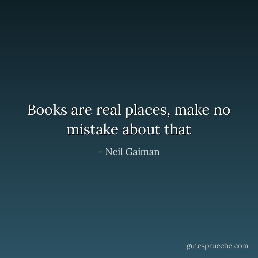 Books are real places, make no mistake about that - Neil Gaiman