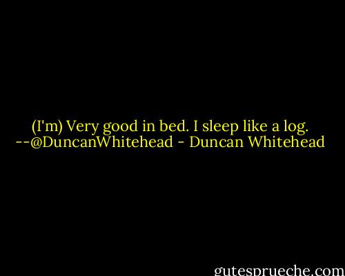 (I'm) Very good in bed. I sleep like a log. --@DuncanWhitehead - Duncan Whitehead