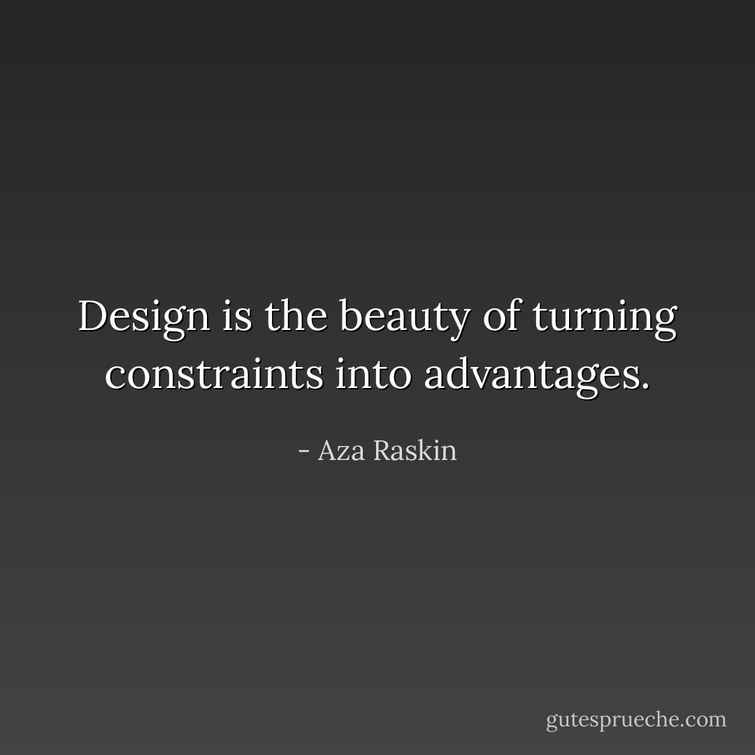 Design is the beauty of turning constraints into advantages. - Aza Raskin