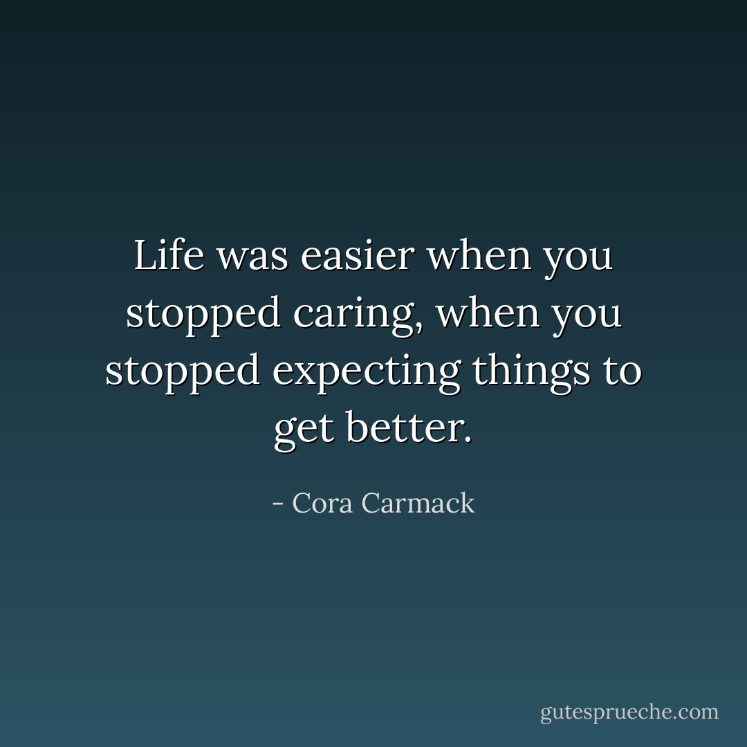 Life was easier when you stopped caring, when you stopped expecting things to get better. - Cora Carmack