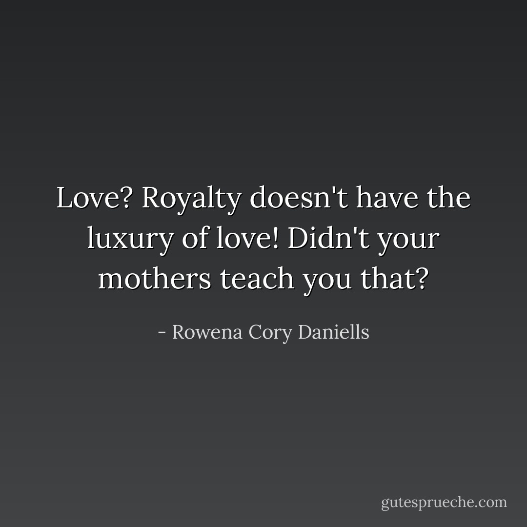 Love? Royalty doesn't have the luxury of love! Didn't your mothers teach you that? - Rowena Cory Daniells