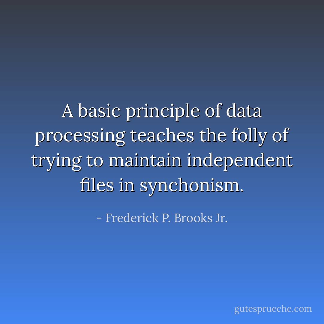 A basic principle of data processing teaches the folly of trying to maintain independent files in synchonism. - Frederick P. Brooks Jr.