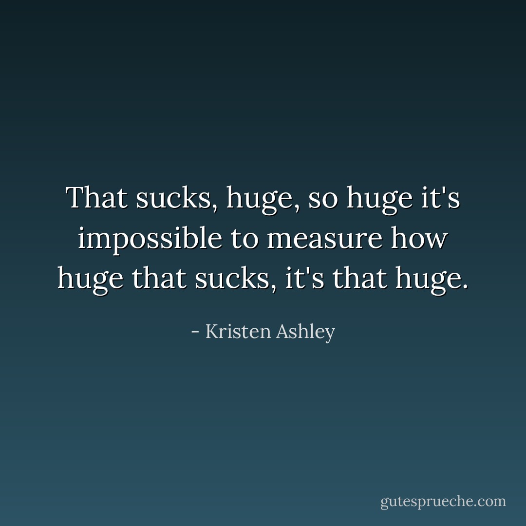 That sucks, huge, so huge it's impossible to measure how huge that sucks, it's that huge. - Kristen Ashley