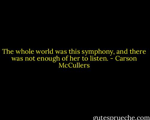 The whole world was this symphony, and there was not enough of her to listen. - Carson McCullers
