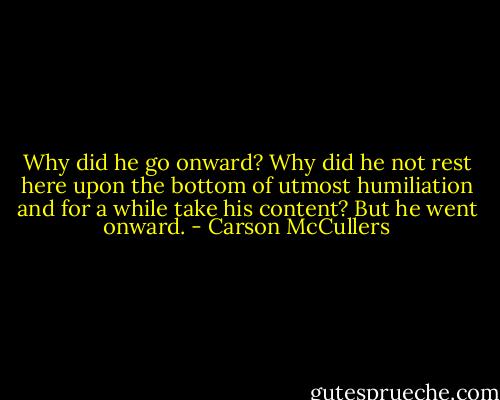 Why did he go onward? Why did he not rest here upon the bottom of utmost humiliation and for a while take his content?<br />But he went onward. - Carson McCullers