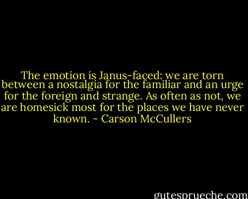 The emotion is Janus-faced: we are torn between a nostalgia for the familiar and an urge for the foreign and strange. As often as not, we are homesick most for the places we have never known. - Carson McCullers