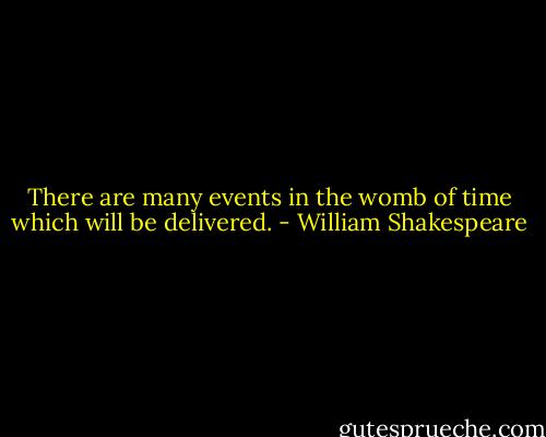There are many events in the womb of time which will be delivered. - William Shakespeare