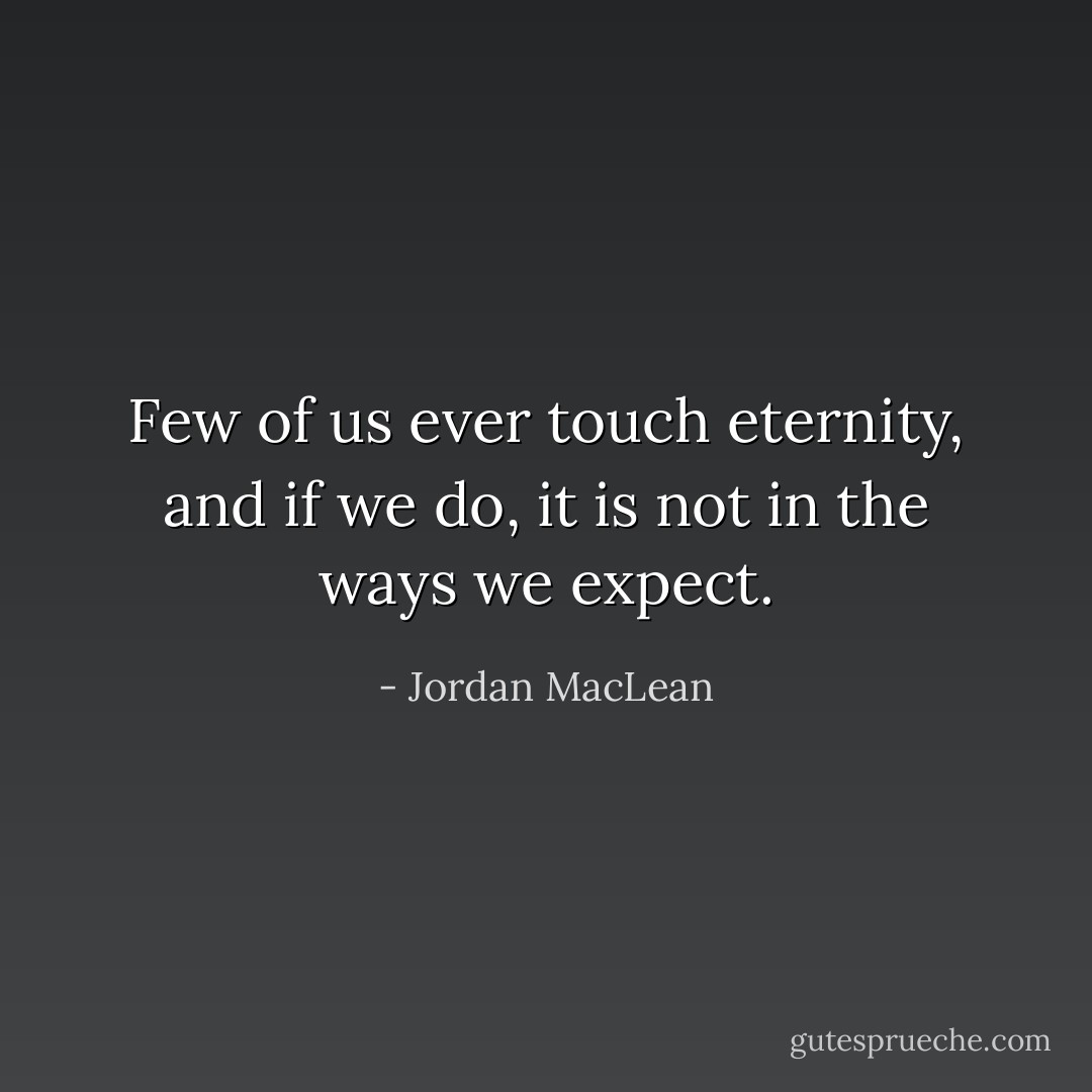 Few of us ever touch eternity, and if we do, it is not in the ways we expect. - Jordan MacLean