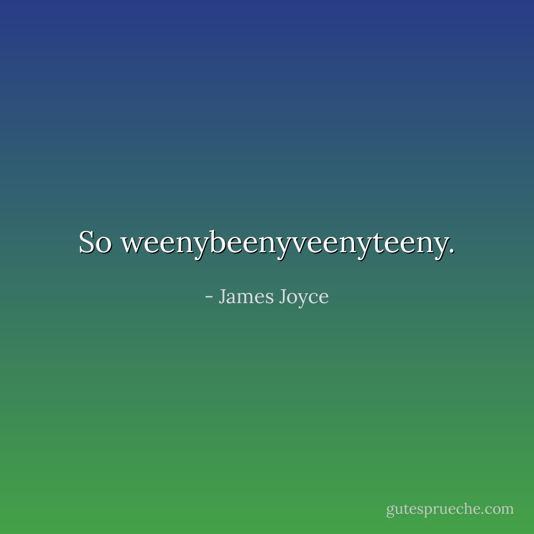 So weenybeenyveenyteeny. - James Joyce