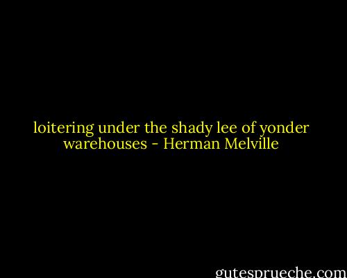 loitering under the shady lee of yonder warehouses - Herman Melville