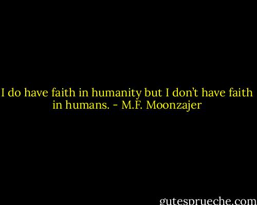 I do have faith in humanity but I don’t have faith in humans. - M.F. Moonzajer