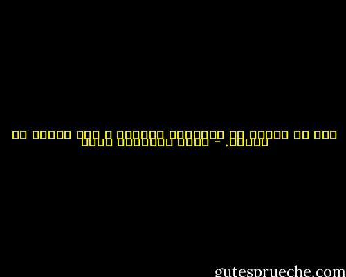 نحن يا عزيزي لا نحيابما نذكره، و لكن برحمة ما ننساه. - تامر ابراهيم محمد
