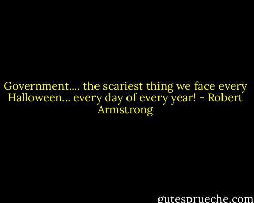 Government.... the scariest thing we face every Halloween... every day of every year! - Robert Armstrong