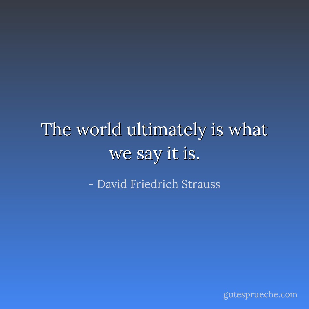The world ultimately is what we say it is. - David Friedrich Strauss