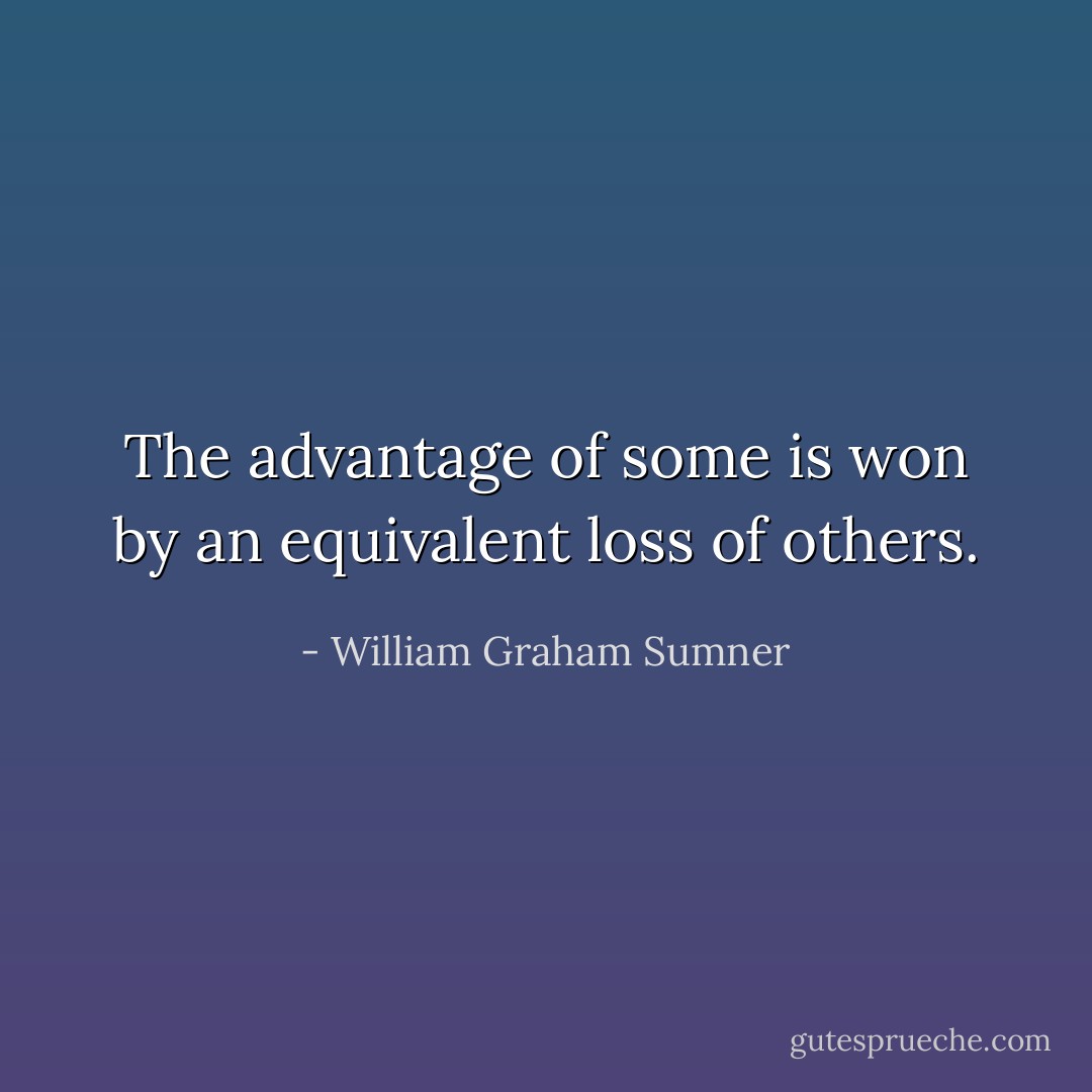 The advantage of some is won by an equivalent loss of others. - William Graham Sumner