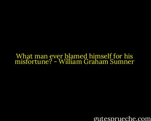 What man ever blamed himself for his misfortune? - William Graham Sumner