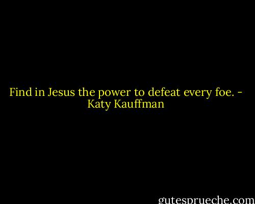 Find in Jesus the power to defeat every foe. - Katy Kauffman