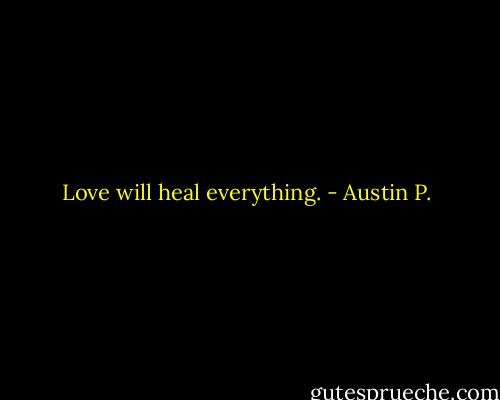 Love will heal everything. - Austin P.