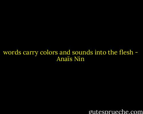 words carry colors and sounds into the flesh - Anaïs Nin