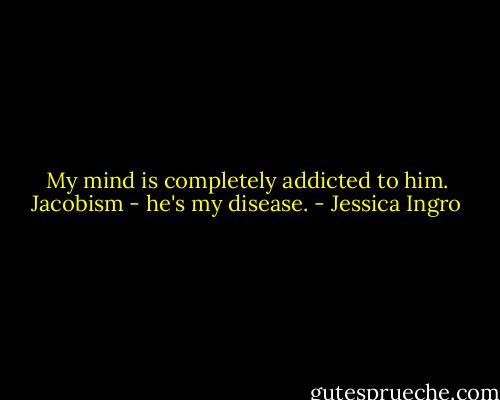 My mind is completely addicted to him. Jacobism - he's my disease. - Jessica Ingro