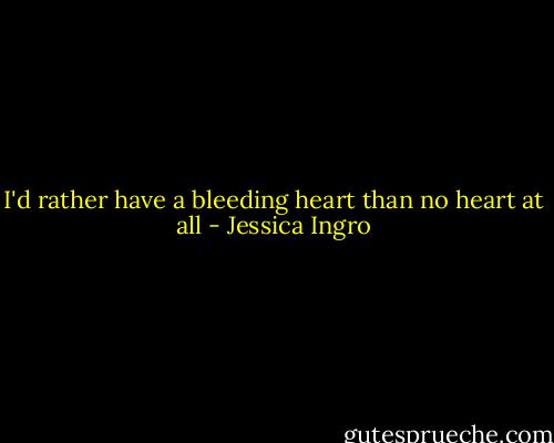 I'd rather have a bleeding heart than no heart at all - Jessica Ingro
