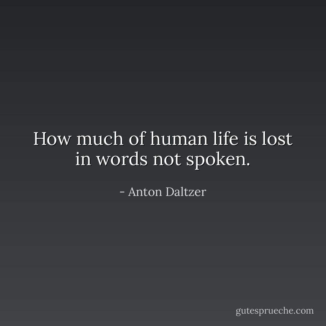 How much of human life is lost in words not spoken. - Anton Daltzer