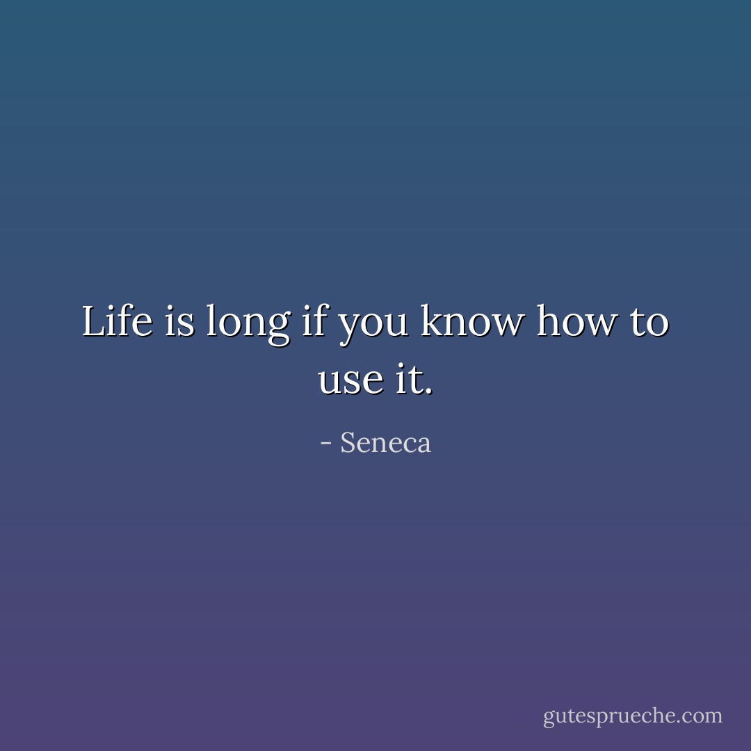 Life is long if you know how to use it. - Seneca