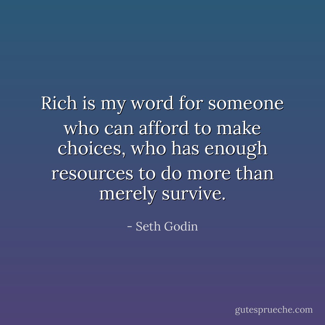 Rich is my word for someone who can afford to make choices, who has enough resources to do more than merely survive. - Seth Godin