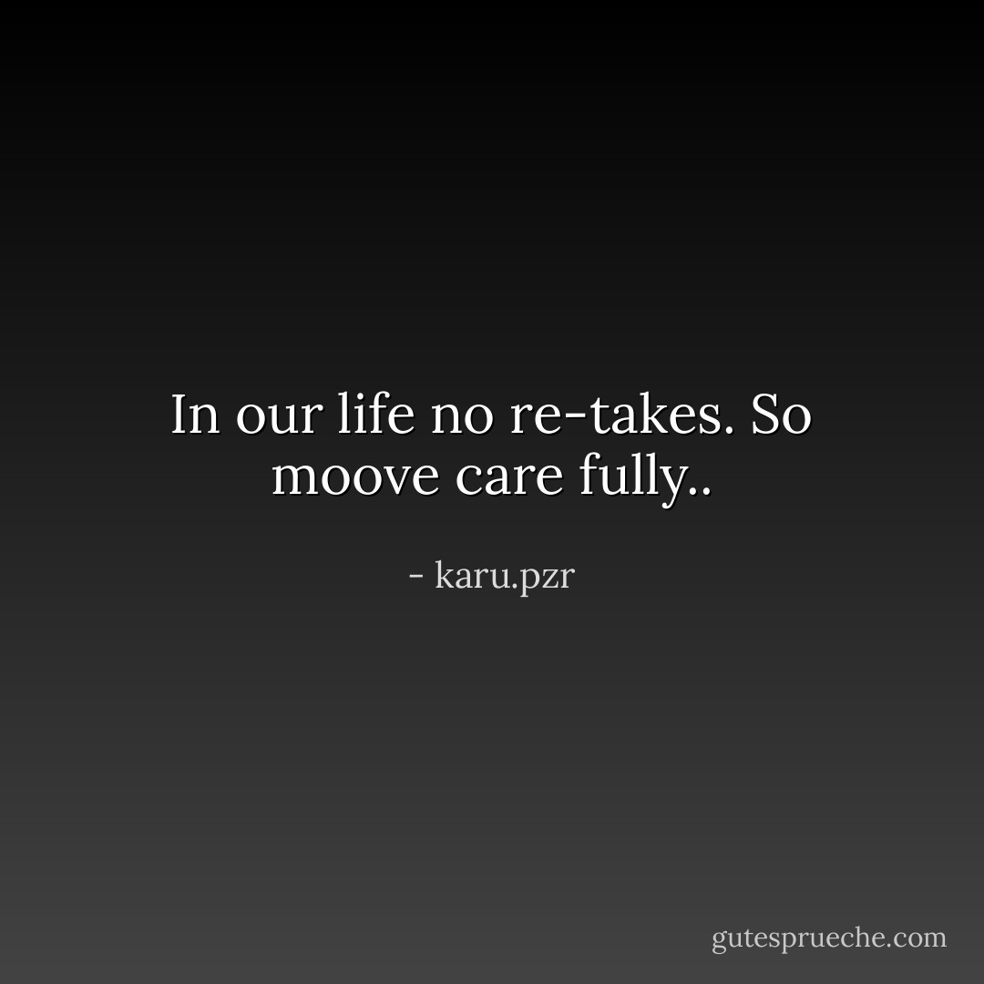 In our life no re-takes. So moove care fully.. - karu.pzr