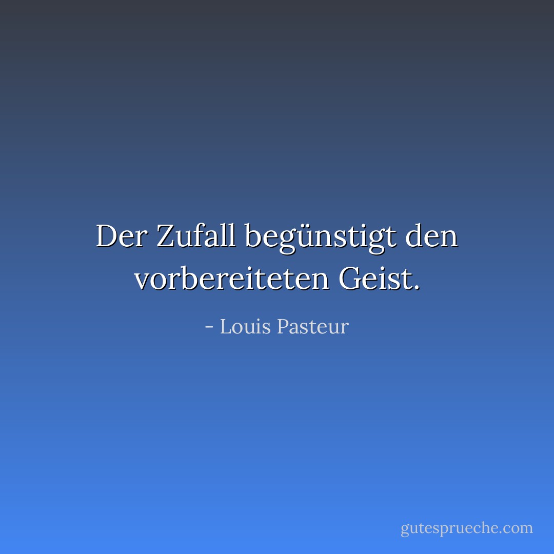 Der Zufall begünstigt den vorbereiteten Geist. - Louis Pasteur<