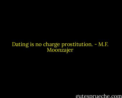 Dating is no charge prostitution. - M.F. Moonzajer