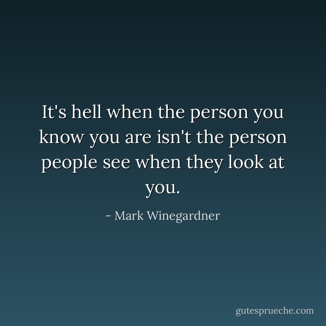 It's hell when the person you know you are isn't the person people see when they look at you. - Mark Winegardner