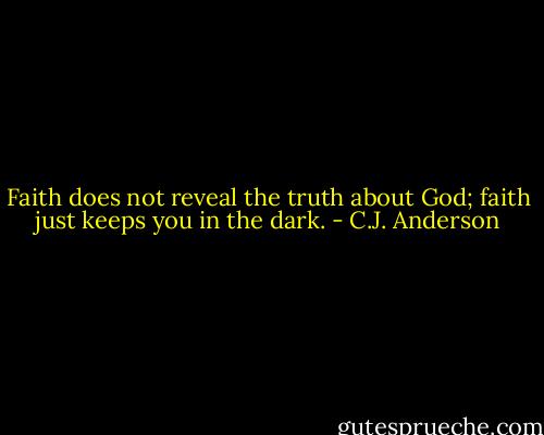 Faith does not reveal the truth about God; faith just keeps you in the dark. - C.J. Anderson