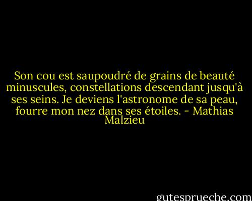 Son cou est saupoudré de grains de beauté minuscules, constellations descendant jusqu'à ses seins. Je deviens l'astronome de sa peau, fourre mon nez dans ses étoiles. - Mathias Malzieu