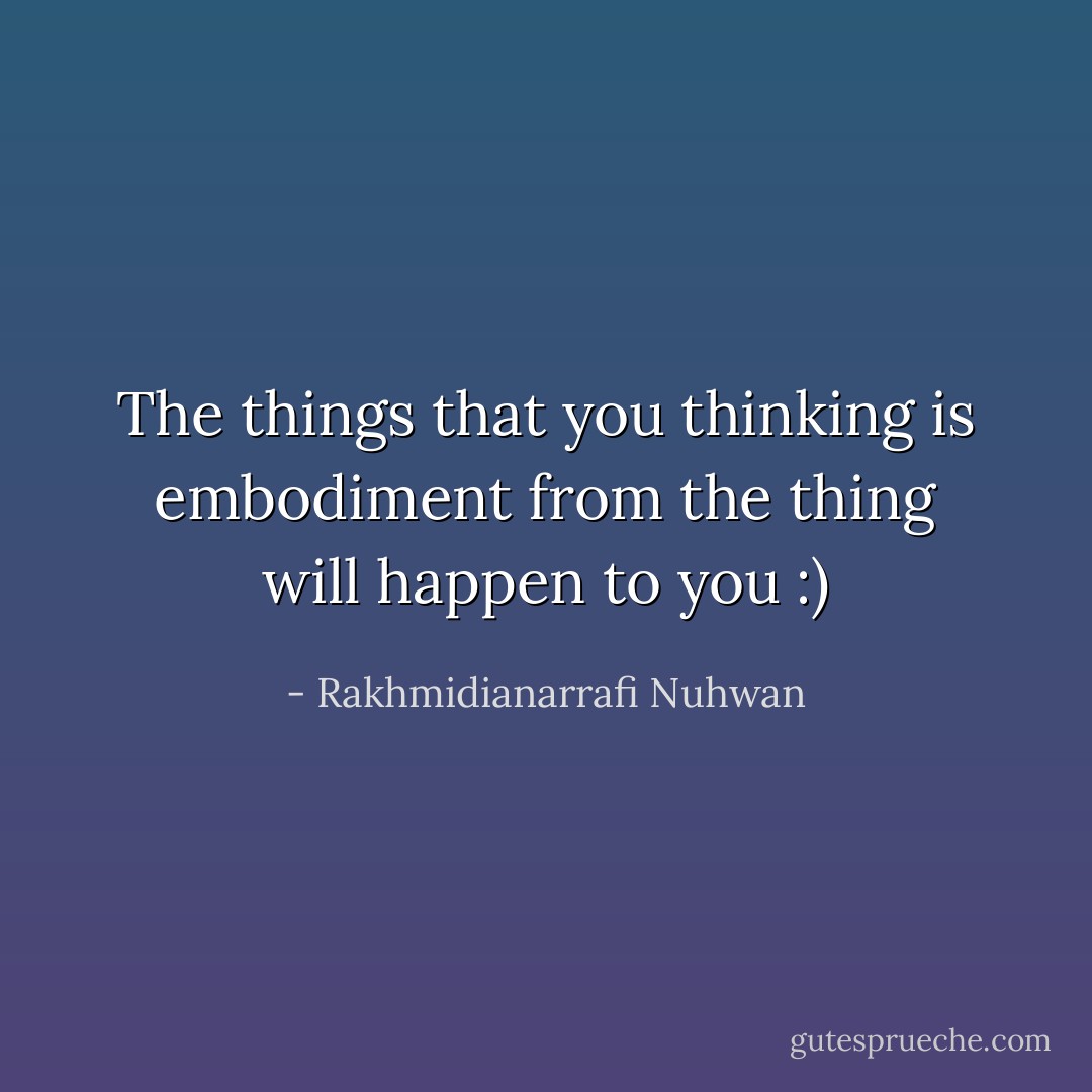 The things that you thinking is embodiment from the thing will happen to you :) - Rakhmidianarrafi Nuhwan