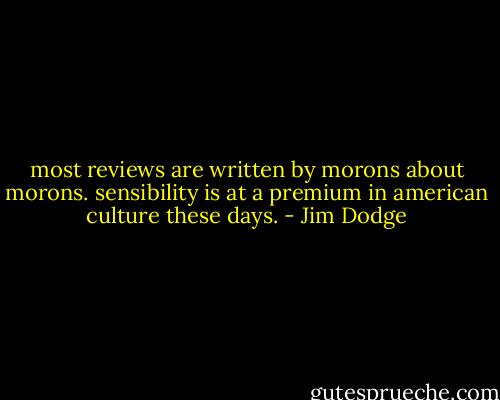 most reviews are written by morons about morons. sensibility is at a premium in american culture these days. - Jim Dodge